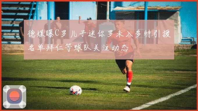 德媒曝C罗儿子迷你罗未入多特引援名单拜仁等球队关注动态